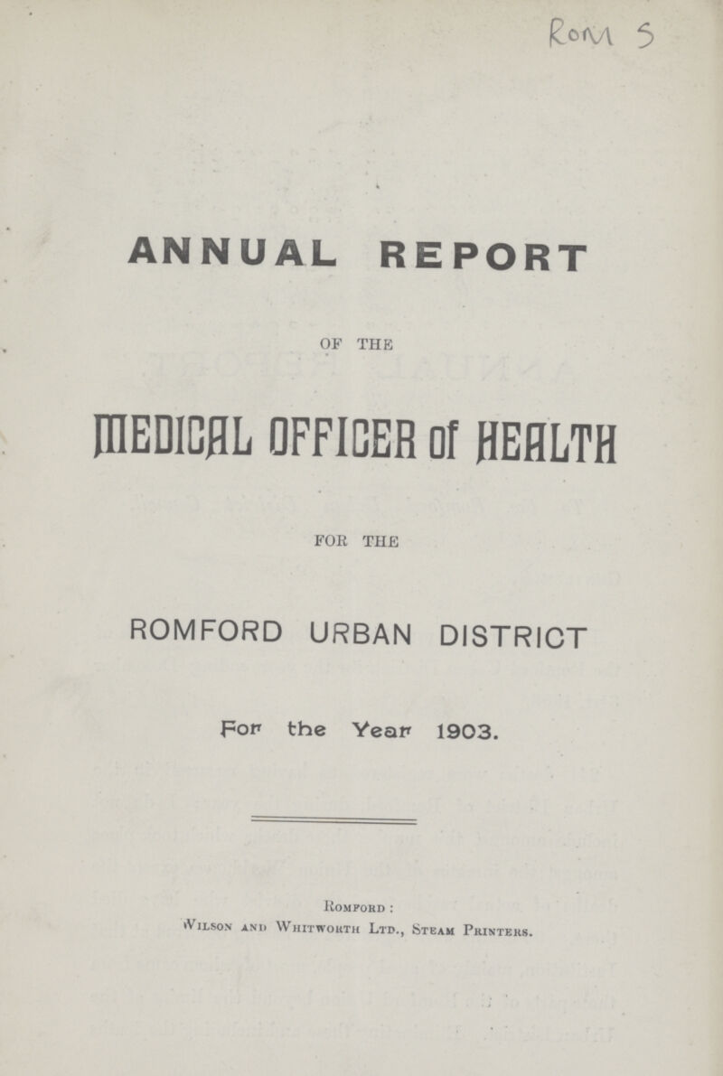ROM 5 ANNUAL REPORT OF THE MEDICAL OFFICER Of HEALTH FOR THE ROMFORD URBAN DISTRICT for the Year 1903. Romford: Wilson and Whit worth Ltd., Steam Printers.