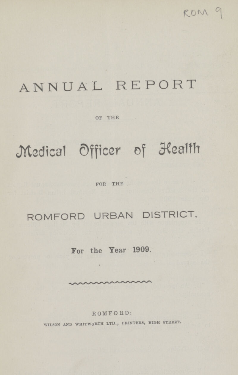 ROM 9 ANNUAL REPORT OF THE Medical Officer of Health FOR THE ROMFORD URBAN DISTRICT, For the Year 1909. ROMFORD: Wilson and whitworth ltd., printers, high street.