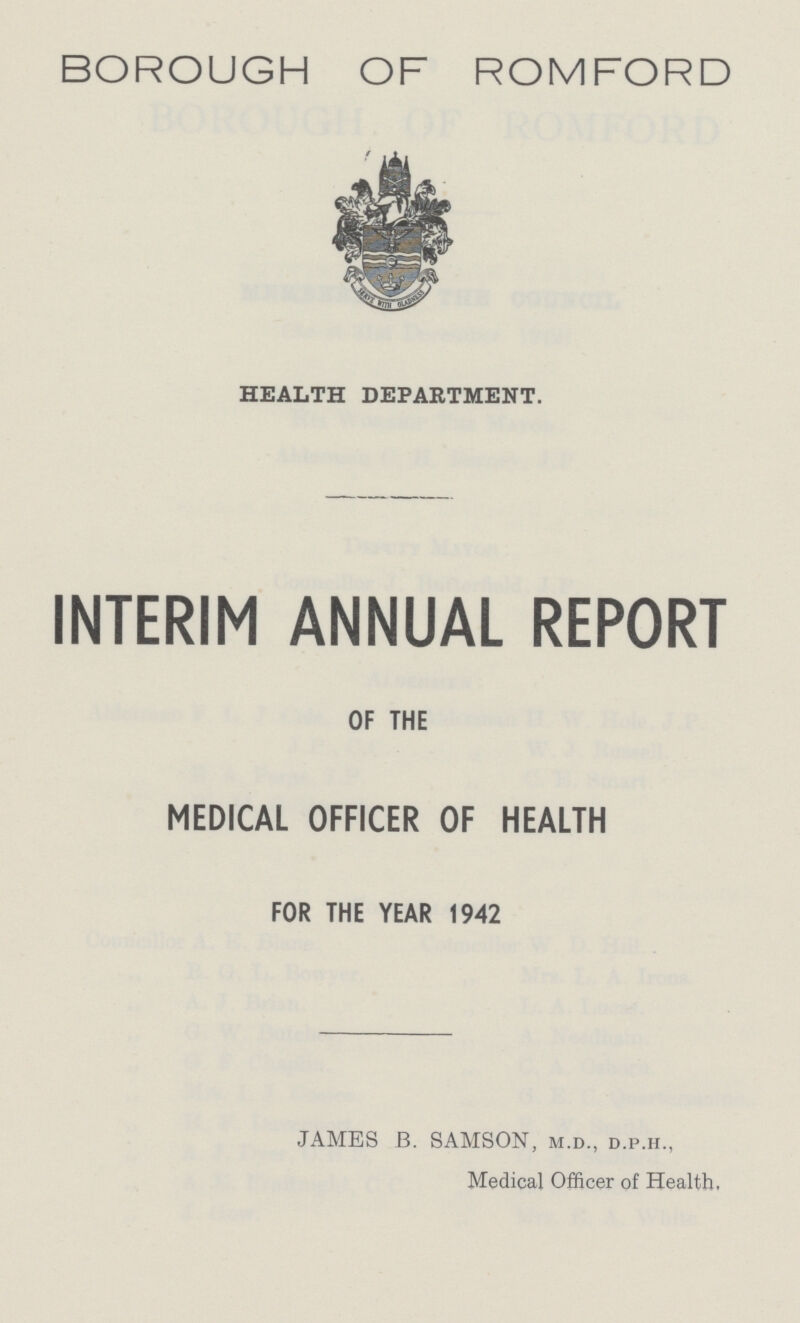 BOROUGH OF ROMFORD HEALTH DEPARTMENT. INTERIM ANNUAL REPORT OF THE MEDICAL OFFICER OF HEALTH FOR THE YEAR 1942 JAMES B. SAMSON, m.d., d.p.h., Medical Officer of Health,