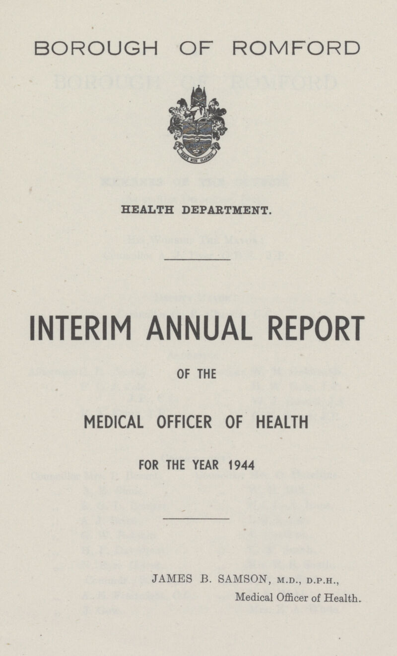 BOROUGH OF ROMFORD HEALTH DEPARTMENT. INTERIM ANNUAL REPORT OF THE MEDICAL OFFICER OF HEALTH FOR THE YEAR 1944 JAMES B. SAMSON, m.d., d.p.h., Medical Officer of Health.