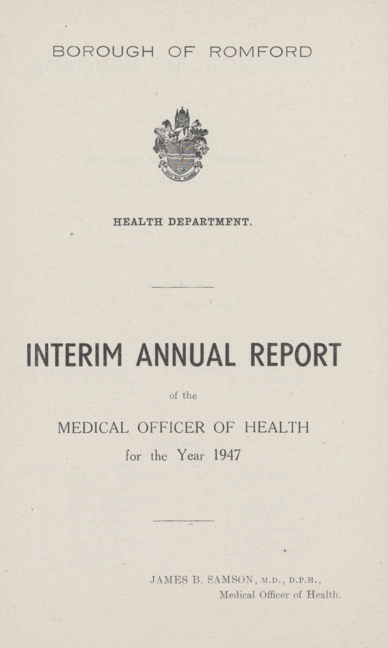BOROUGH OF ROMFORD HEALTH DEPARTMENT. INTERIM ANNUAL REPORT of the MEDICAL OFFICER OF HEALTH for the Year 1947 JAMES B. SAMSON, m.d., d.p.h., Medical Officer of Health.