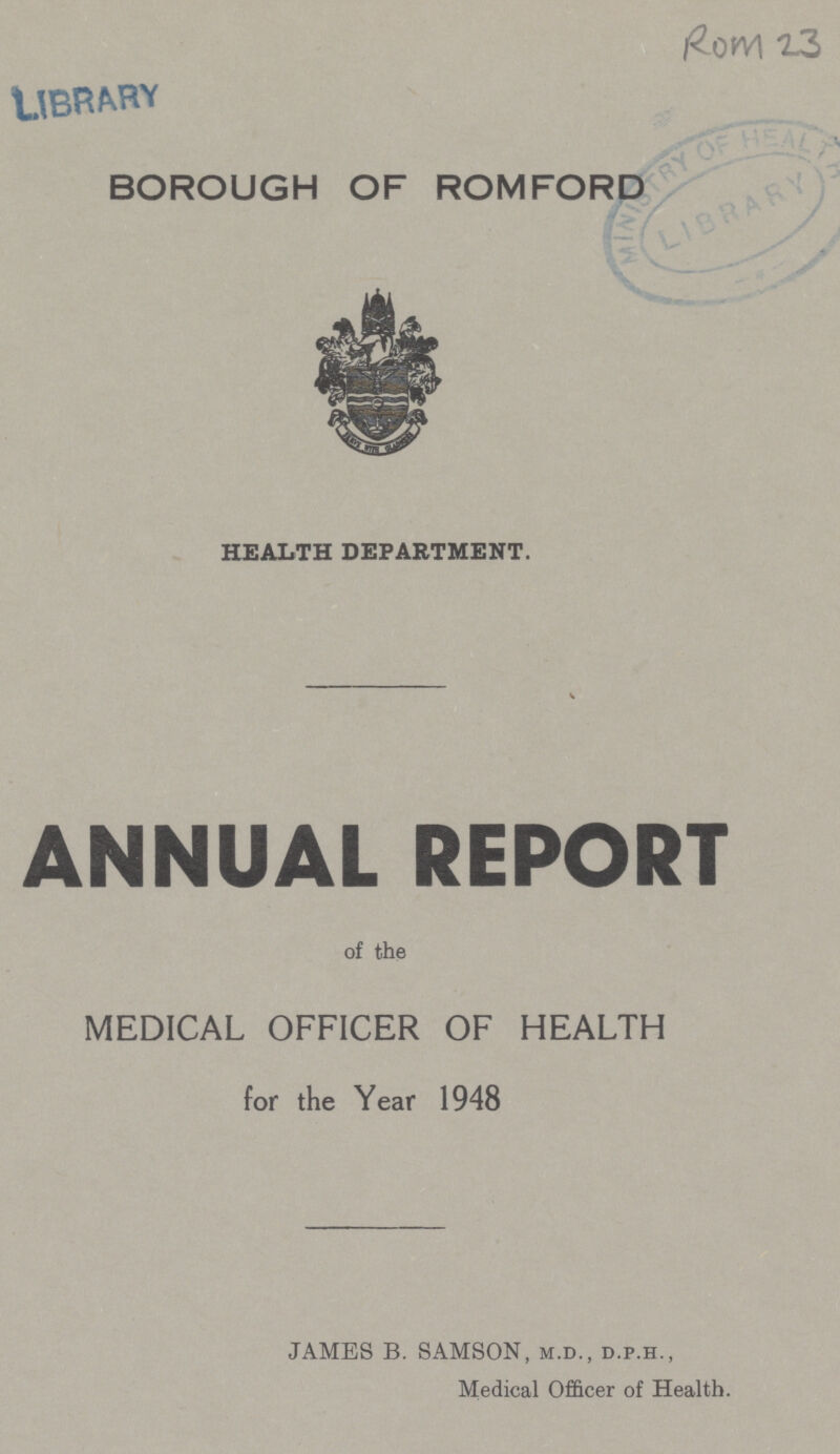 LIBRARY ROM 23 BOROUGH OF ROMFORD HEALTH DEPARTMENT. ANNUAL REPORT of the MEDICAL OFFICER OF HEALTH for the Year 1948 JAMES B. SAMSON, m.d., d.p.h., Medical Officer of Health.