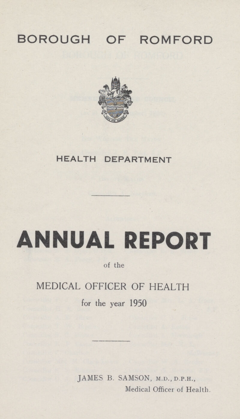 BOROUGH OF ROMFORD HEALTH DEPARTMENT ANNUAL REPORT of the MEDICAL OFFICER OF HEALTH for the year 1950 JAMES B. SAMSON, m.d., d.p.h., Medical Officer of Health.