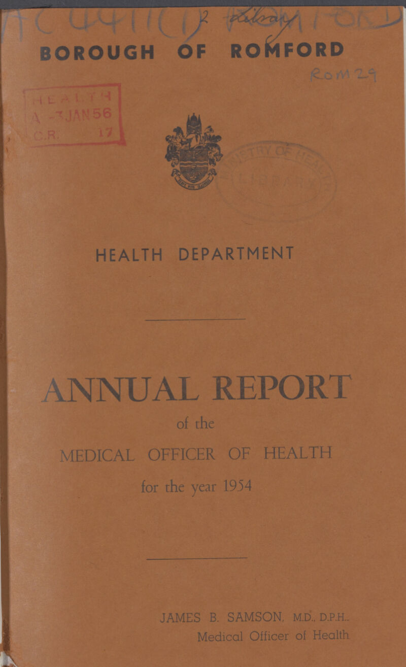 Ac 4411CD BOROUGH OF ROMFORD ROM 29 HEALTH DEPARTMENT ANNUAL REPORT of the MEDICAL OFFICER OF HEALTH for the year 1954 JAMES B. SAMSON, M.D.. D.P.H., Medical Officer of Health