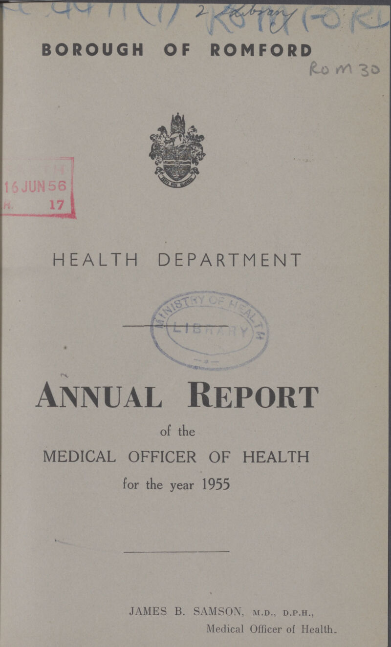 AC 4411(1) 2 Library BOROUGH OF ROMFORD ROM 30 HEALTH DEPARTMENT Annual Report of the MEDICAL OFFICER OF HEALTH for the year 1955 JAMES B. SAMSON, m.d., d.p.h., Medical Officer of Health.