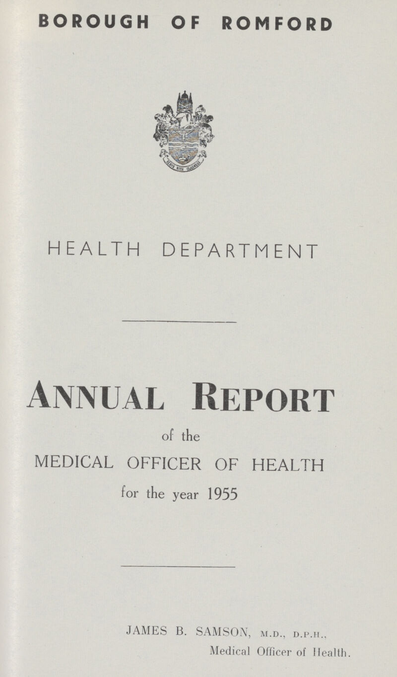 BOROUGH OF ROMFORD HEALTH DEPARTMENT Annual Report of the MEDICAL OFFICER OF HEALTH for the year 1955 JAMES B. SAMSON, m.d., d.p.h., Medical Officer of Health.