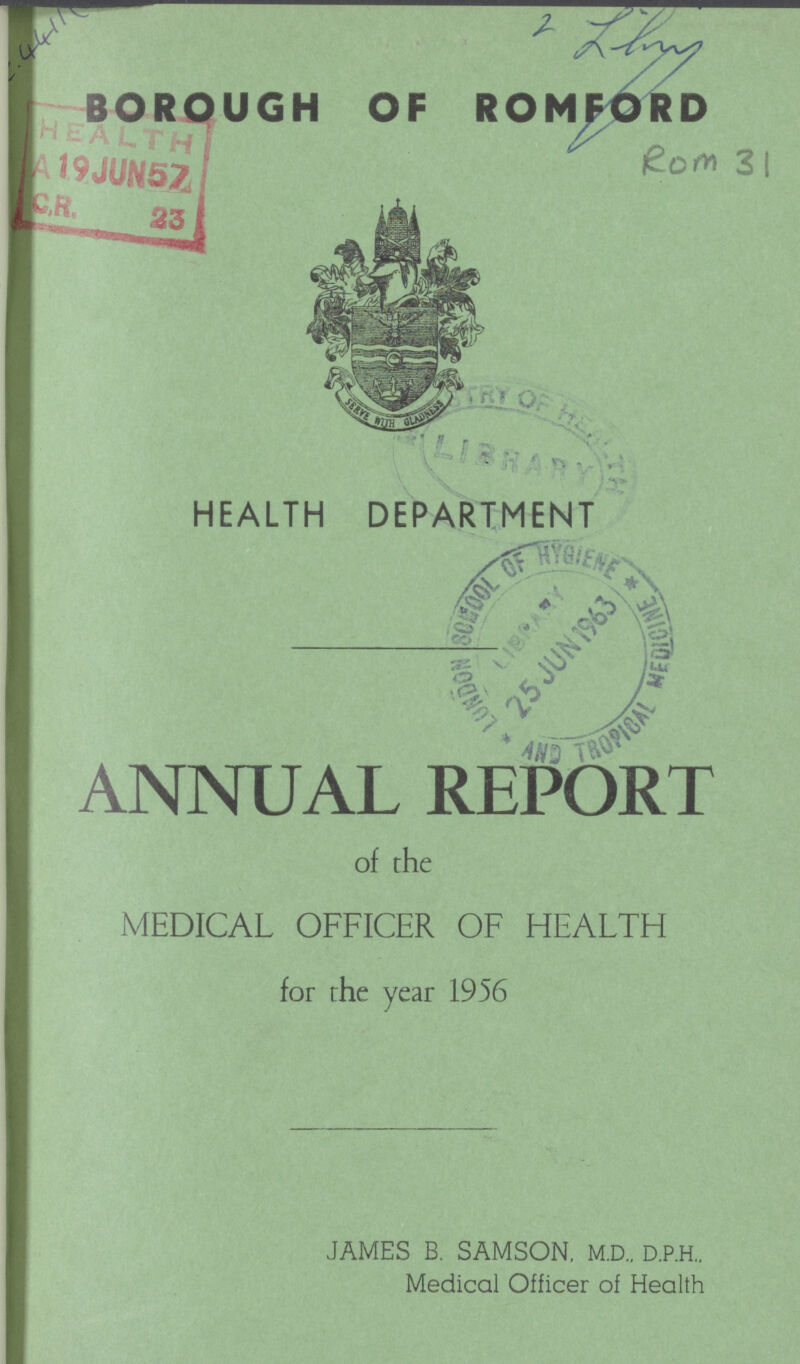 2 Lbry BOROUGH OF ROMFORD Rom 31 HEALTH DEPARTMENT ANNUAL REPORT of the MEDICAL OFFICER OF HEALTH for the year 1956 JAMES B. SAMSON, M.D.. D.P.H.. Medical Officer of Health