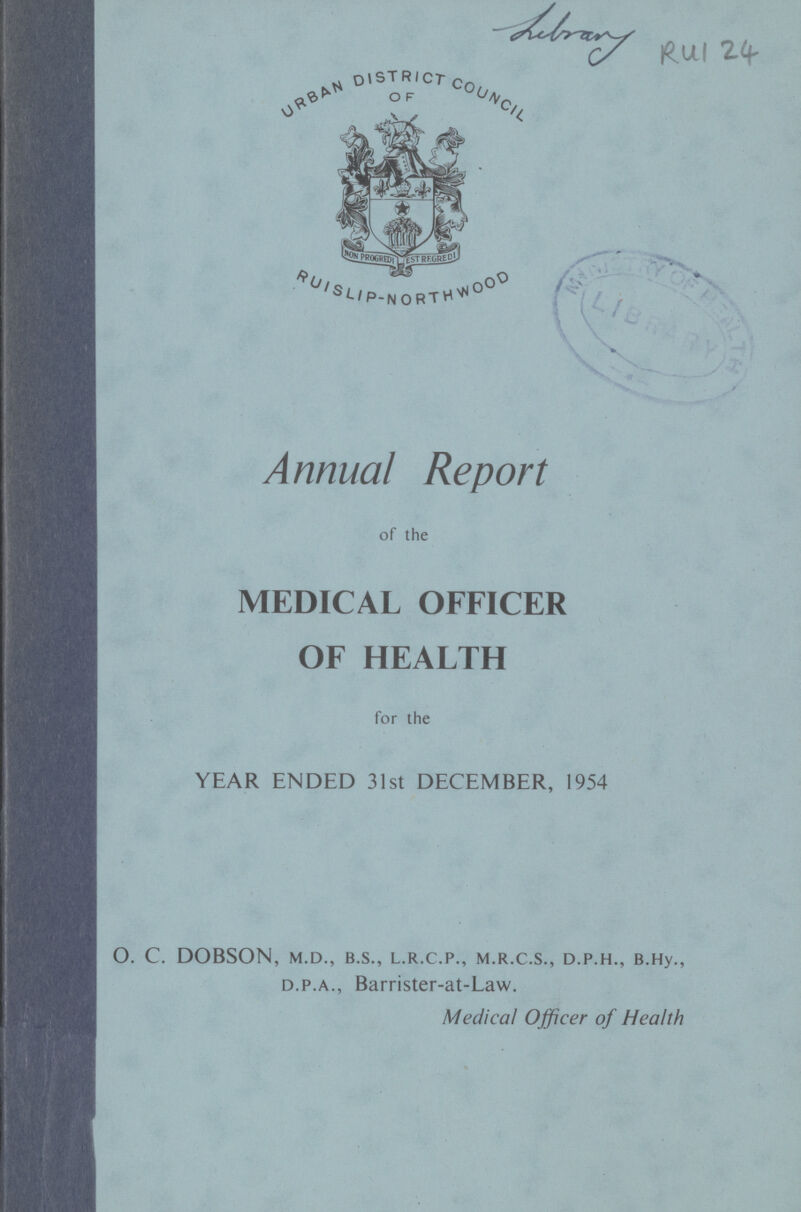Rul 24 Annual Report of the MEDICAL OFFICER OF HEALTH for the YEAR ENDED 31st DECEMBER, 1954 O. C. DOBSON, m.d., b.s., l.r.c.p., m.r.c.s., d.p.h., B.Hy., d.p.a., Barrister-at-Law. Medical Officer of Health
