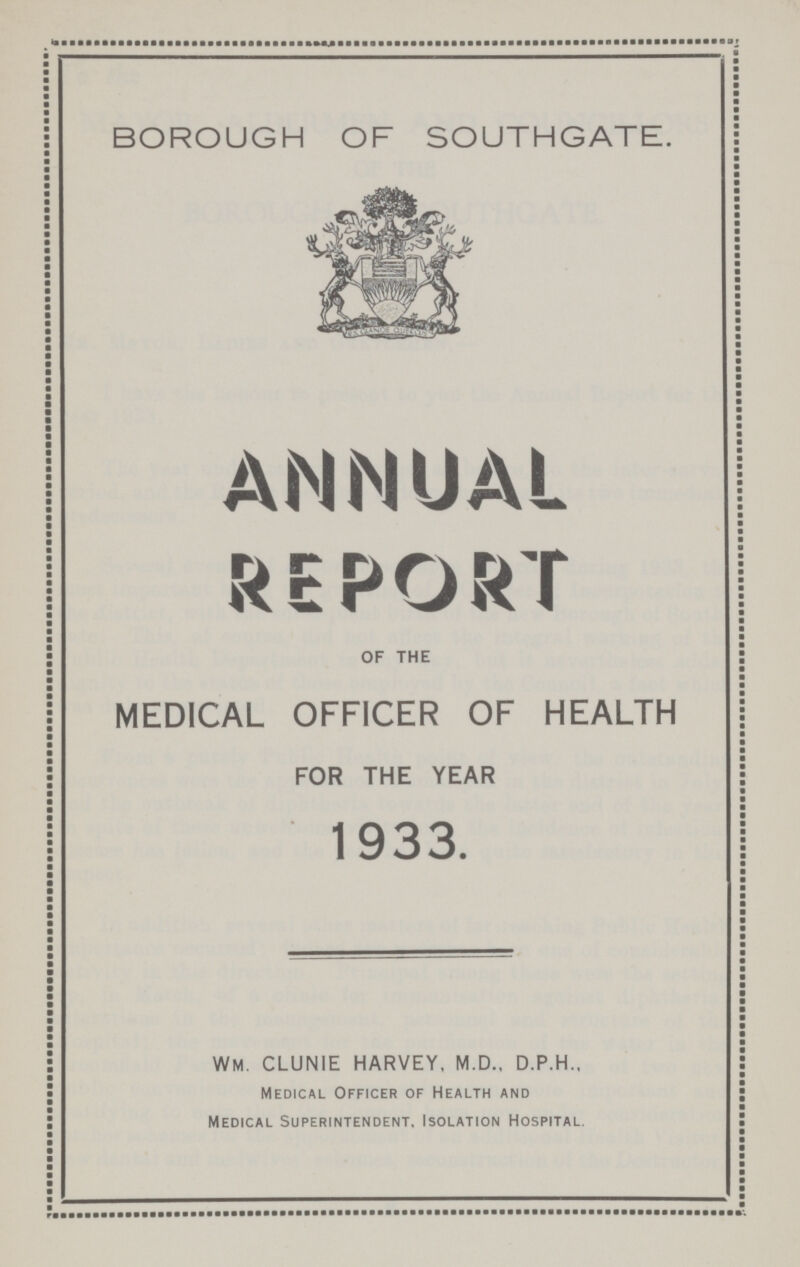 BOROUGH OF SOUTHGATE. ANNUAL REPORT OF THE MEDICAL OFFICER OF HEALTH FOR THE YEAR 1933. WM. CLUNIE HARVEY, M.D., D.P.H., Medical Officer of Health and Medical Superintendent, Isolation Hospital.