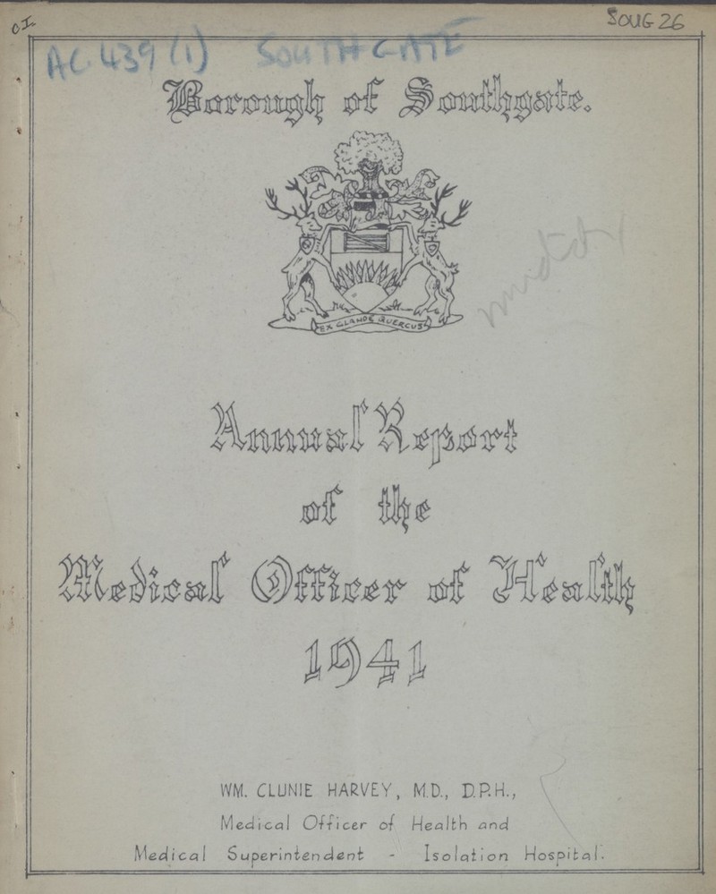 Soug 26 AC. 439 (1) South cate Borough of Southgate Annual Report of the Medical Officer of Health 1941 WM. CLUNIE HARVEY, M.D., D.P.H., Medical Officer of Health and Medical Superintendent - Isolation Hospital.