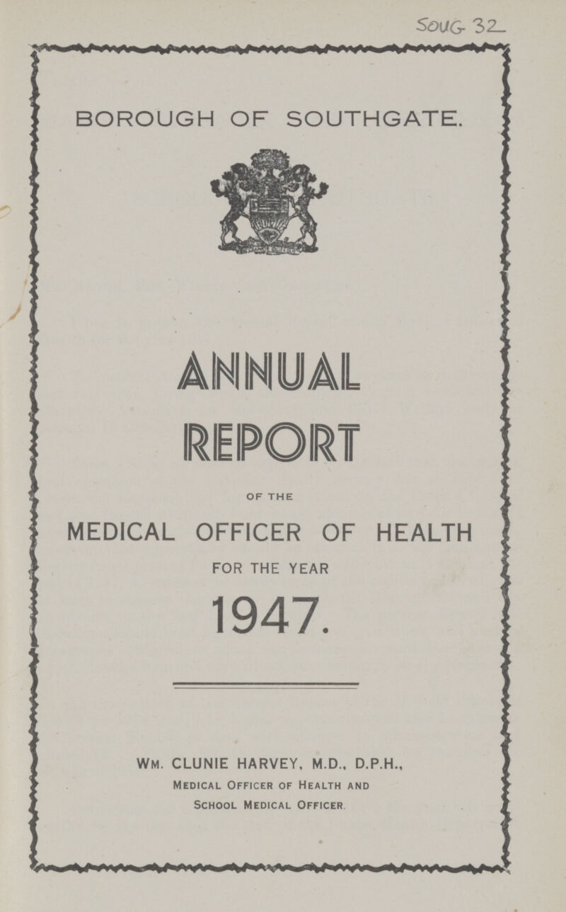 SOUG 32 BOROUGH OF SOUTHGATE. ANNUAL REPORT OF THE MEDICAL OFFICER OF HEALTH FOR THE YEAR 1947. WM. CLUNIE HARVEY, M.D., D.P.H., Medical Officer of Health and School Medical Officer