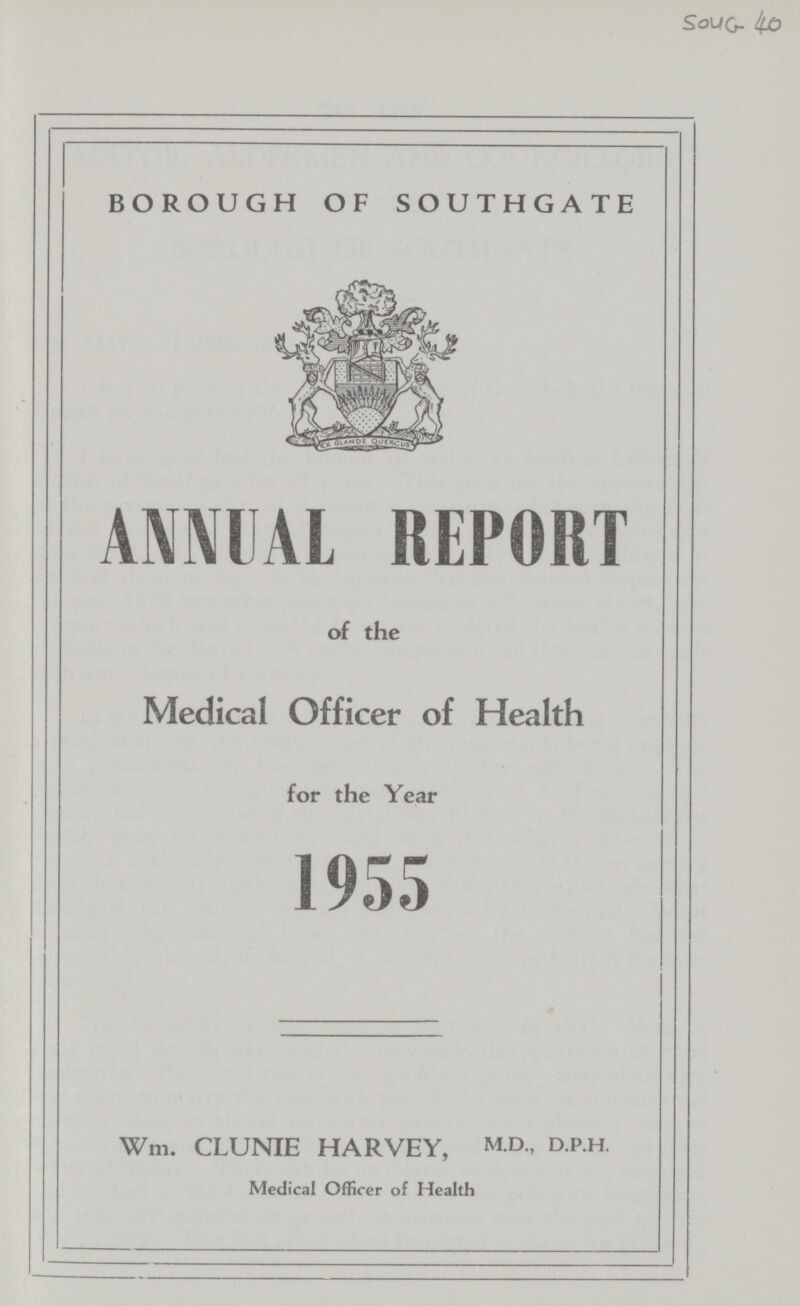 Soug- 4o BOROUGH OF SOUTHGATE ANNUAL REPORT of the Medical Officer of Health for the Year 1955 Wm. CLUNIE HARVEY, MD„ D.P.H. Medical Officer of Health