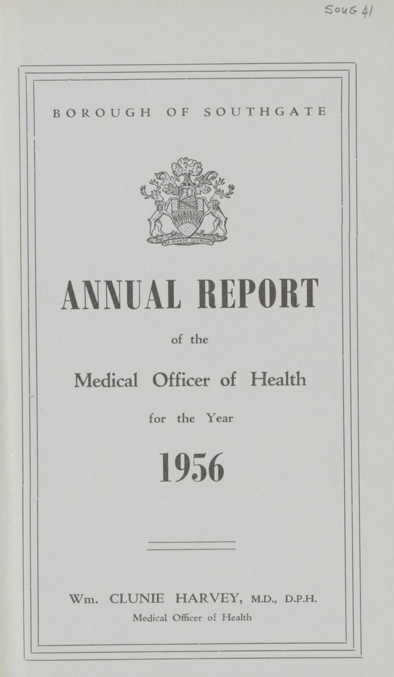 SOUG 41 BOROUGH OF SOUTHGATE ANNUAL REPORT of the Medical Officer of Health for the Year 1956 Wm. CLUNIE HARVEY, M.D., D.P.H. Medical Officer of Health