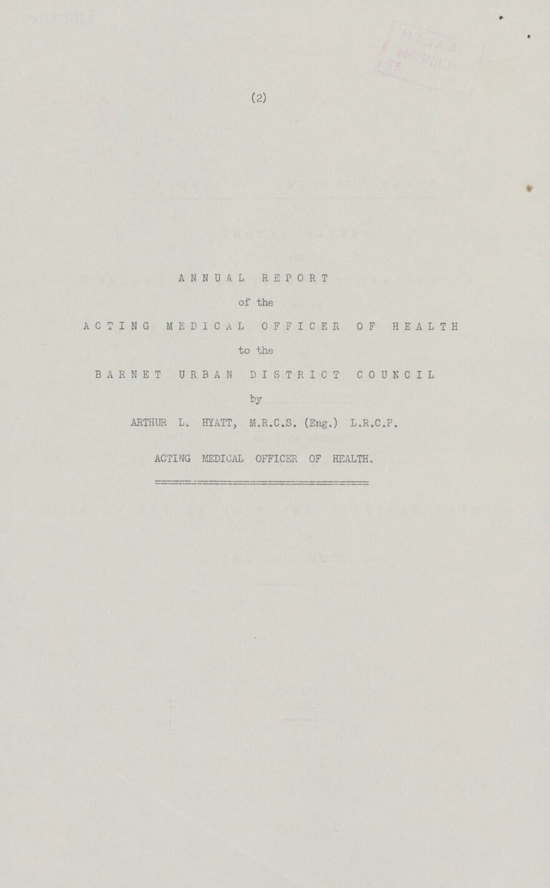 (2) ANNUAL REPORT of the ACTING MEDICAL OFFICER OF HEALTH to the BARNET URBAN DISTRICT COUNCIL by ARTHUR L. HYATT, M.R.C.S. (Eng.) L.R.C.P. ACTING MEDICAL OFFICER OF HEALTH.