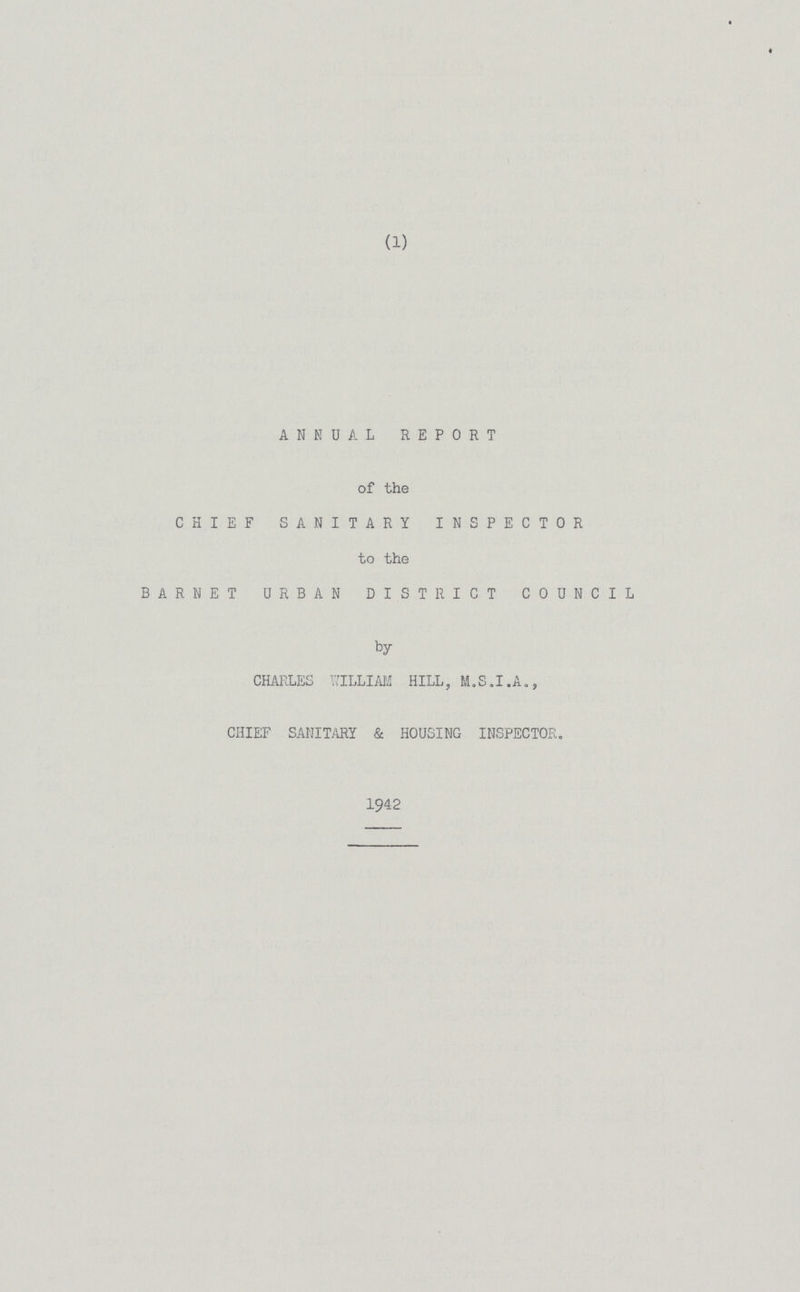 (1) ANNUAL REPORT of the CHIEF SANITARY INSPECTOR to the BARNET URBAN DISTRICT COUNCIL by CHARLES WILLIAM HILL, M.S.I.A., CHIEF SANITARY & HOUSING INSPECTOR. 1942