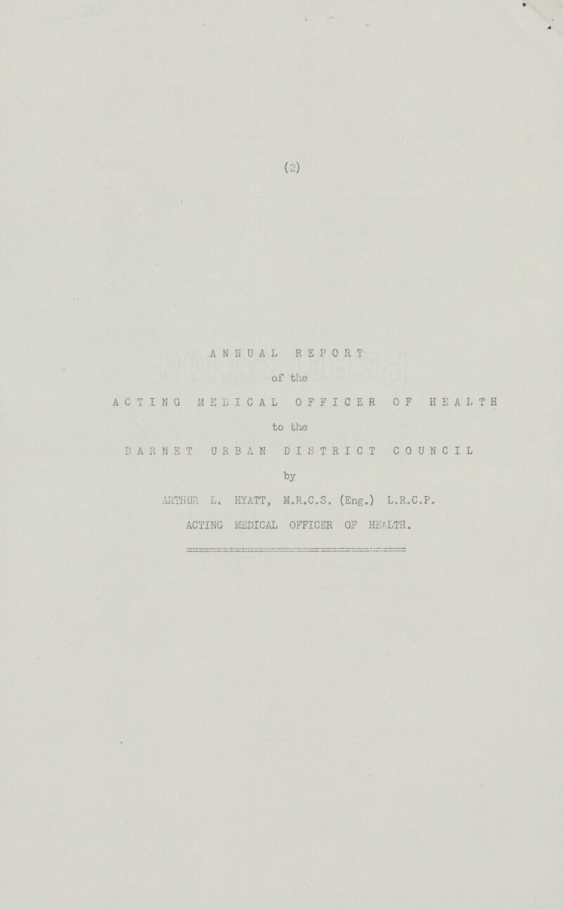 ANNUAL REPORT of the ACTING MEDICAL OFFICER OF HEALTH to the BAR NET URBAN DISTRICT COUNCIL by ARTHUR L, HYATT, M.R.C.S. (Eng.) L.R.C.P. ACTING MEDICAL OFFICER OF HEALTH.