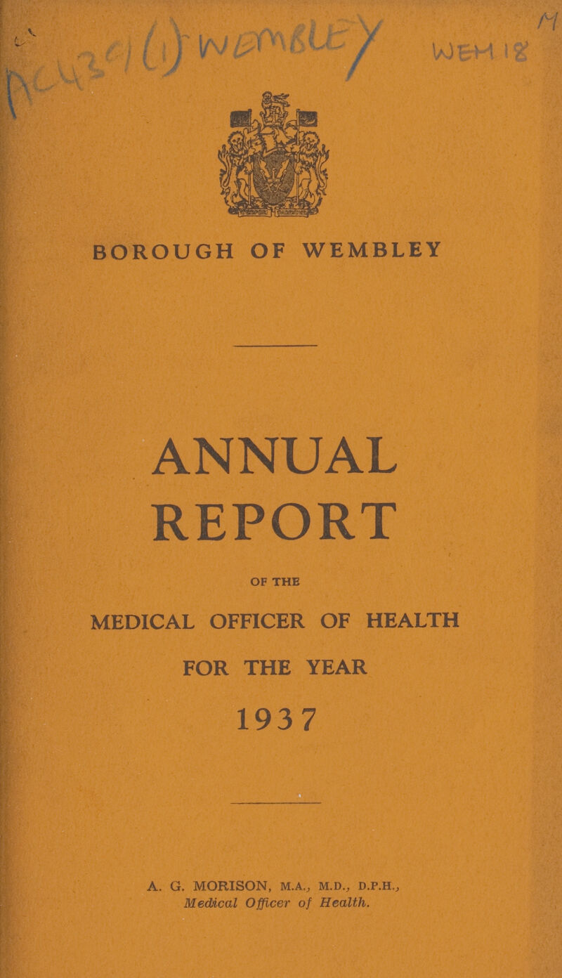 AC 439 (1) WEMBLEY M WEM 18 BOROUGH OF WEMBLEY ANNUAL REPORT of the MEDICAL OFFICER OF HEALTH FOR THE YEAR 1937 A. G. MORISON, m.a., m.d., d.p.h,, Medical Officer of Health.