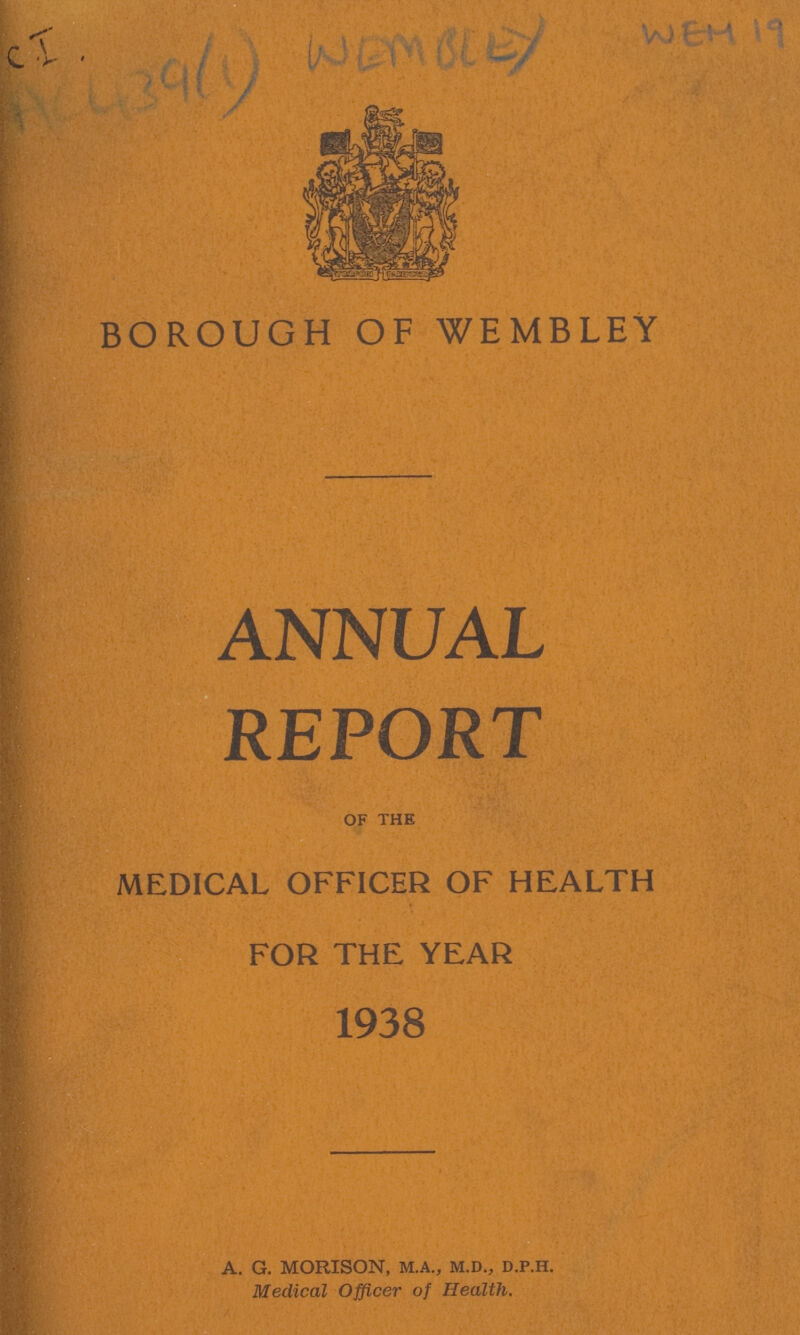 AC 439(1) WEMBLEY WEM 19 BOROUGH OF WEMBLEY ANNUAL REPORT OF THE MEDICAL OFFICER OF HEALth FOR THE YEAR 1938 A. G. MORISON, M.A., M.D., D.P.H. Medical Officer of Health.