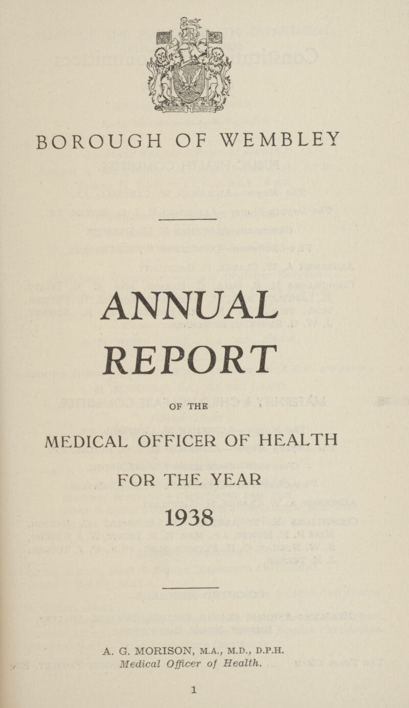 BOROUGH OF WEMBLEY ANNUAL REPORT of the MEDICAL OFFICER OF HEALTH FOR THE YEAR 1938 A. G. MORISON, m.a.j m.d., d.p.h. Medical Officer of Health. 1