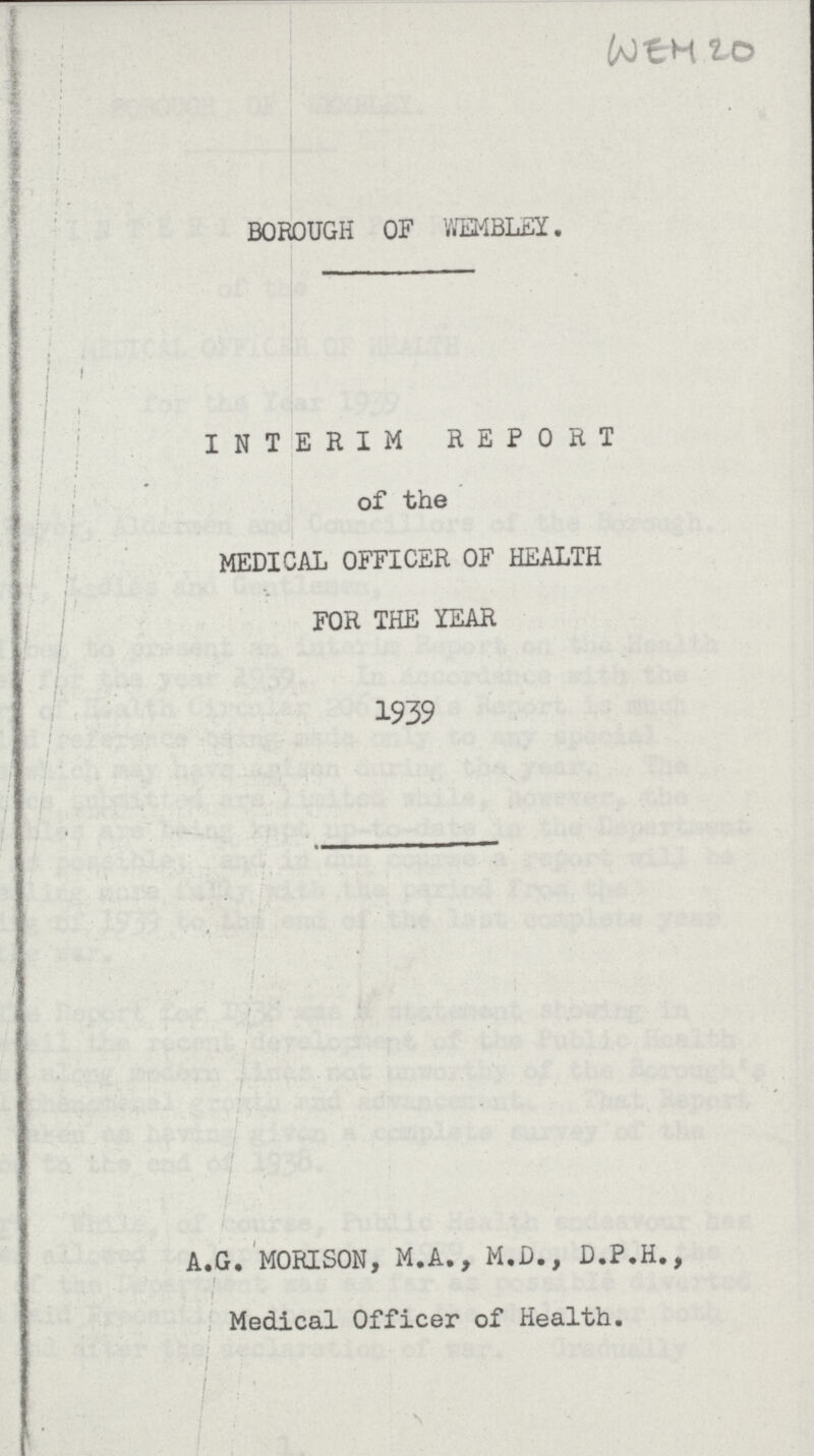 WEM 20 BOROUGH OF WEMBLEY. INTERIM REPORT of the MEDICAL OFFICER OF HEALTH FOR THE YEAR 1939 A. G. MORISON, M. A., M. D., D.P.H., Medical Officer of Health.