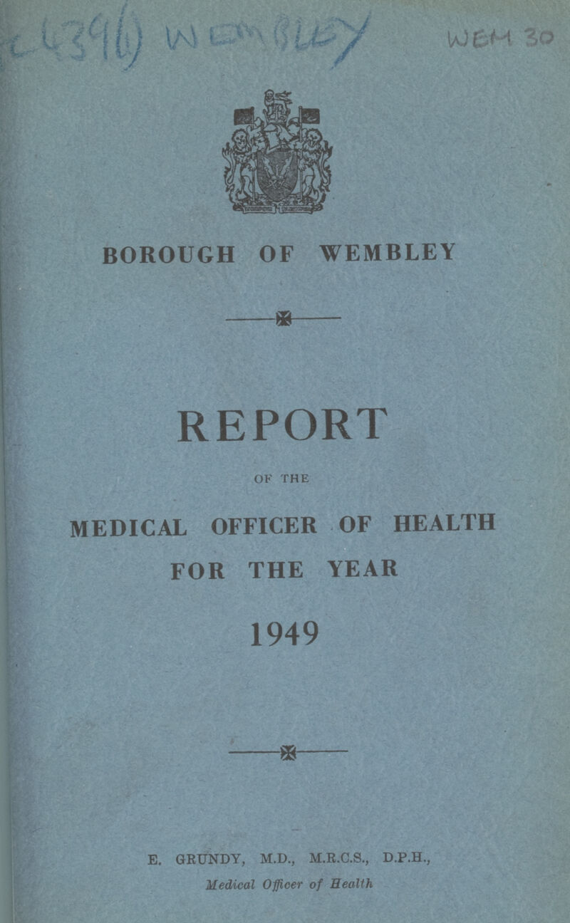 AC 439(1) WEMBLEY WEM 30 borough of wembley REPORT OF THE medical officer of health for the year 1949 E. GRUNDY, M.D., M.R.C.S., D.P.H., Medical Officer of Health