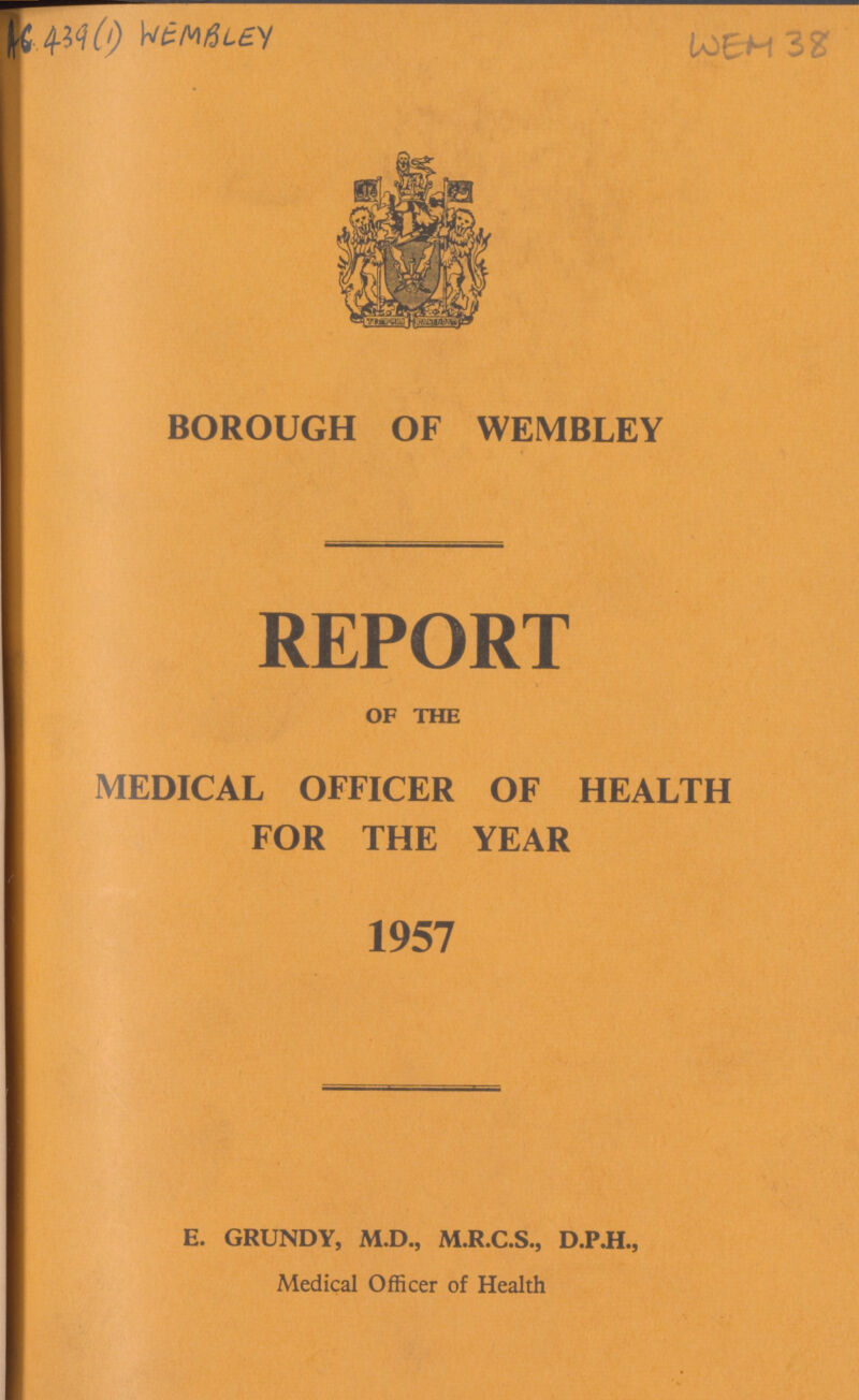 AC 439 (1) WEMBLEY WEM 38 BOROUGH OF WEMBLEY REPORT OF THE MEDICAL OFFICER OF HEALTH FOR THE YEAR 1957 E. GRUNDY, M.D., M.R.C.S., D.P.H., Medical Officer of Health