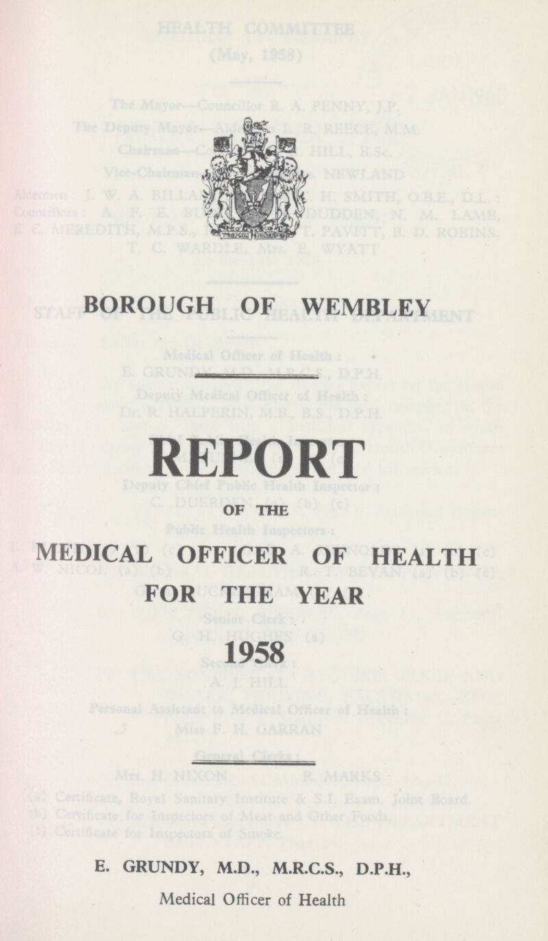 BOROUGH OF WEMBLEY REPORT OF THE MEDICAL OFFICER OF HEALTH FOR THE YEAR 1958 E. GRUNDY, M.D., M.R.C.S., D.P.H., Medical Officer of Health