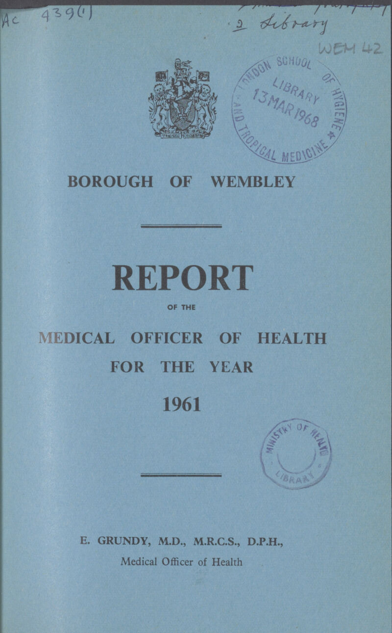 AC 439(1) 2 Library WEH 42 BOROUGH OF WEMBLEY REPORT OF THE MEDICAL OFFICER OF HEALTH FOR THE YEAR 1961 E. GRUNDY, M. D., M. R. C. S., D.P.H., Medical Officer of Health