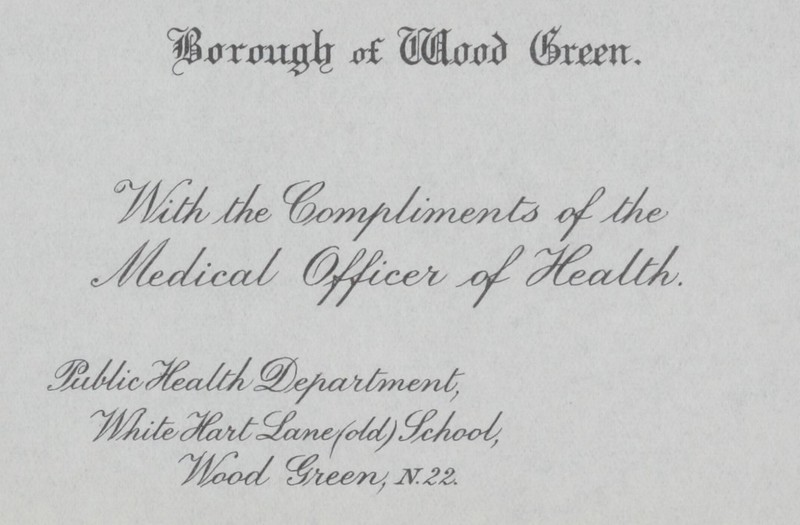 Borough of Wood Green. With the Compliments of the Medical Officer of Health. Public Health Dapartment, White Hart Lane(old) School, Wood Green N.22.