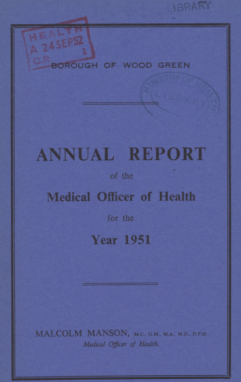 LIBRARY BOROUGH OF WOOD GREEN ANNUAL REPORT of the Medical Officer of Health for the Year 1951 MALCOLM MANSON, m.c, g.m., m.a., m.d., d.p.h. Medical Officer of Health.