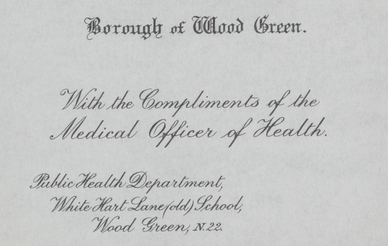 Borough of Wood Green. With the Compliments of the Medical Officer of Health. Public Health Department, White Hart Lane(dd) School, Wood Green,N.22.