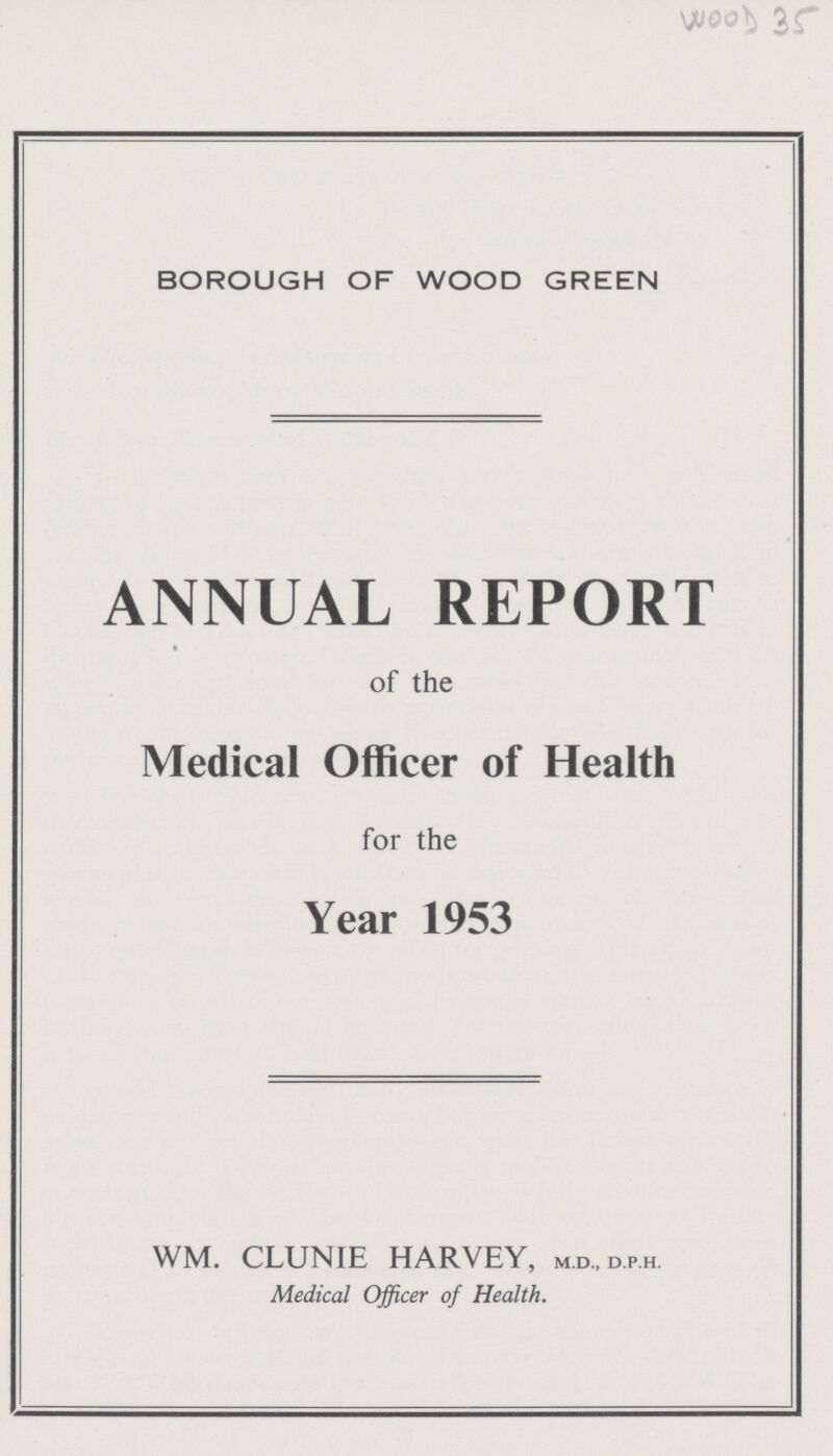 WOOD 35 BOROUGH OF WOOD GREEN ANNUAL REPORT of the Medical Officer of Health for the Year 1953 WM. CLUNIE HARVEY, m.d.,d.p.h. Medical Officer of Health.