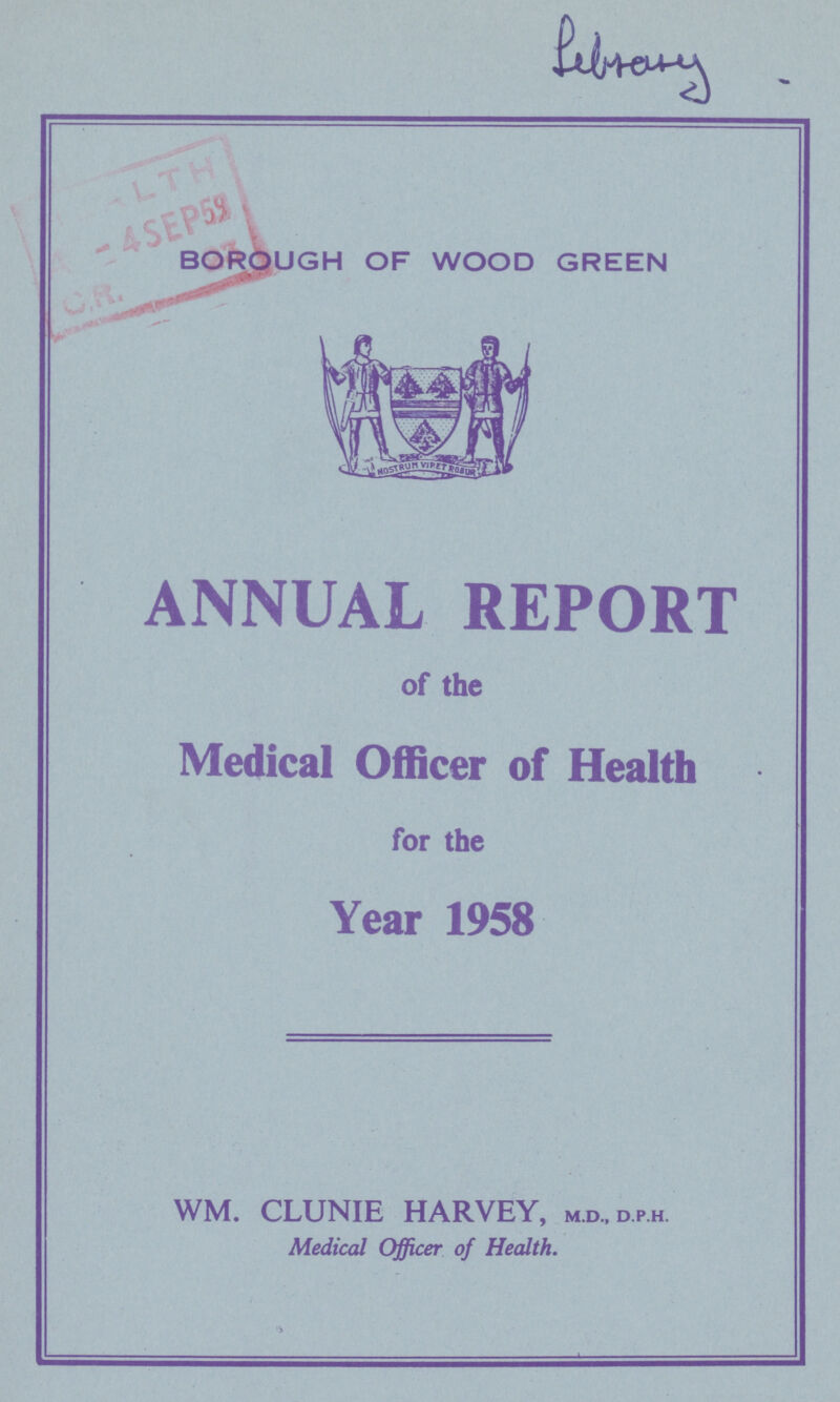 Library BOROUGH OF WOOD GREEN ANNUAL REPORT of the Medical Officer of Health for the Year 1958 WM. CLUNIE HARVEY, m.d„ d.p.h. Medical Officer of Health.