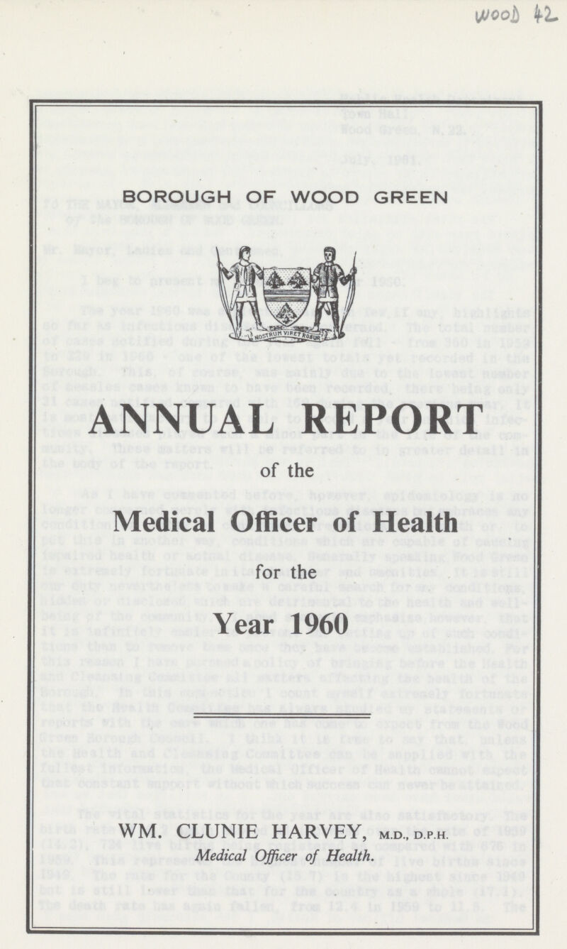 BOROUGH OF WOOD GREEN ANNUAL REPORT of the Medical Officer of Health for the Year 1960 WM. CLUNIE HARVEY, m.d.,d.p.h. Medical Officer of Health.