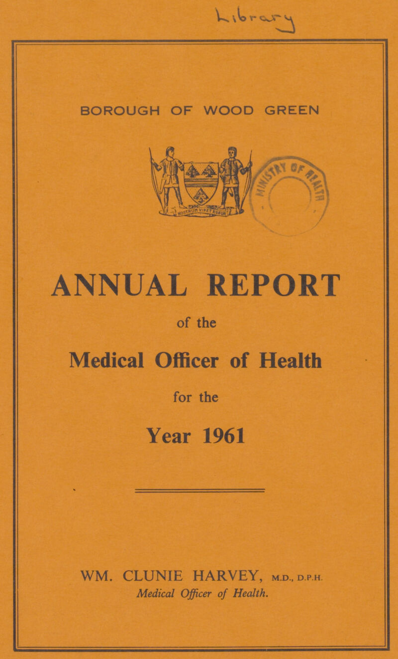 Library BOROUGH OF WOOD GREEN ANNUAL REPORT of the Medical Officer of Health for the Year 1961 WM. CLUNIE HARVEY, m.d.,d.p.h. Medical Officer of Health.