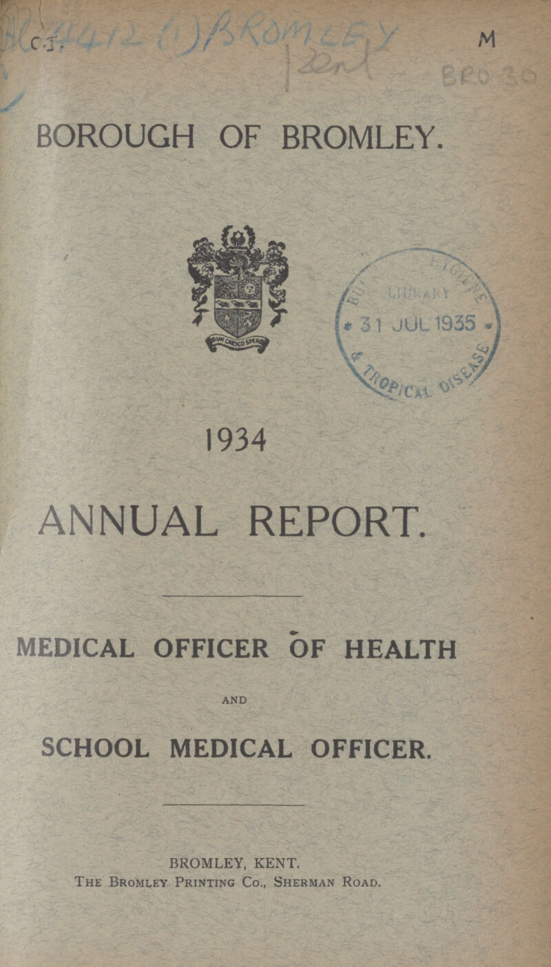 AC 4412 (1) BROMLEY BOROUGH OF BROMLEY. 1934 ANNUAL REPORT. medical officer of health and school medical officer. BROMLEY, KENT. The Bromley Printing Co., Sherman Road.