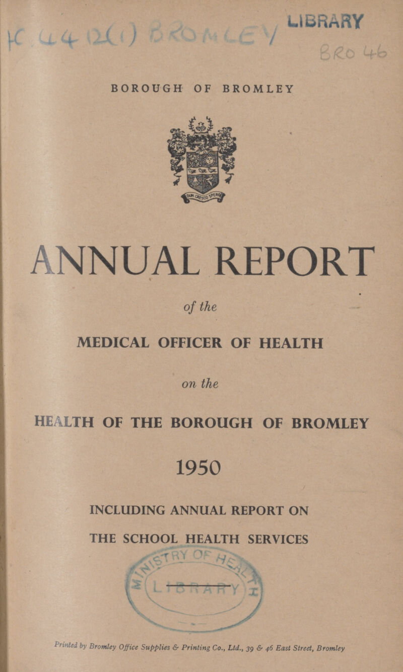 AC 4412(1) BROMLEY BRO 46 BOROUGH OF BROMLEY ANNUAL REPORT of the MEDICAL OFFICER OF HEALTH on the HEALTH OF THE BOROUGH OF BROMLEY 1950 INCLUDING ANNUAL REPORT ON THE SCHOOL HEALTH SERVICES Printed by Bromley Office Supplies & Printing Co., Ltd., 3g & 46 East Street, Bromley