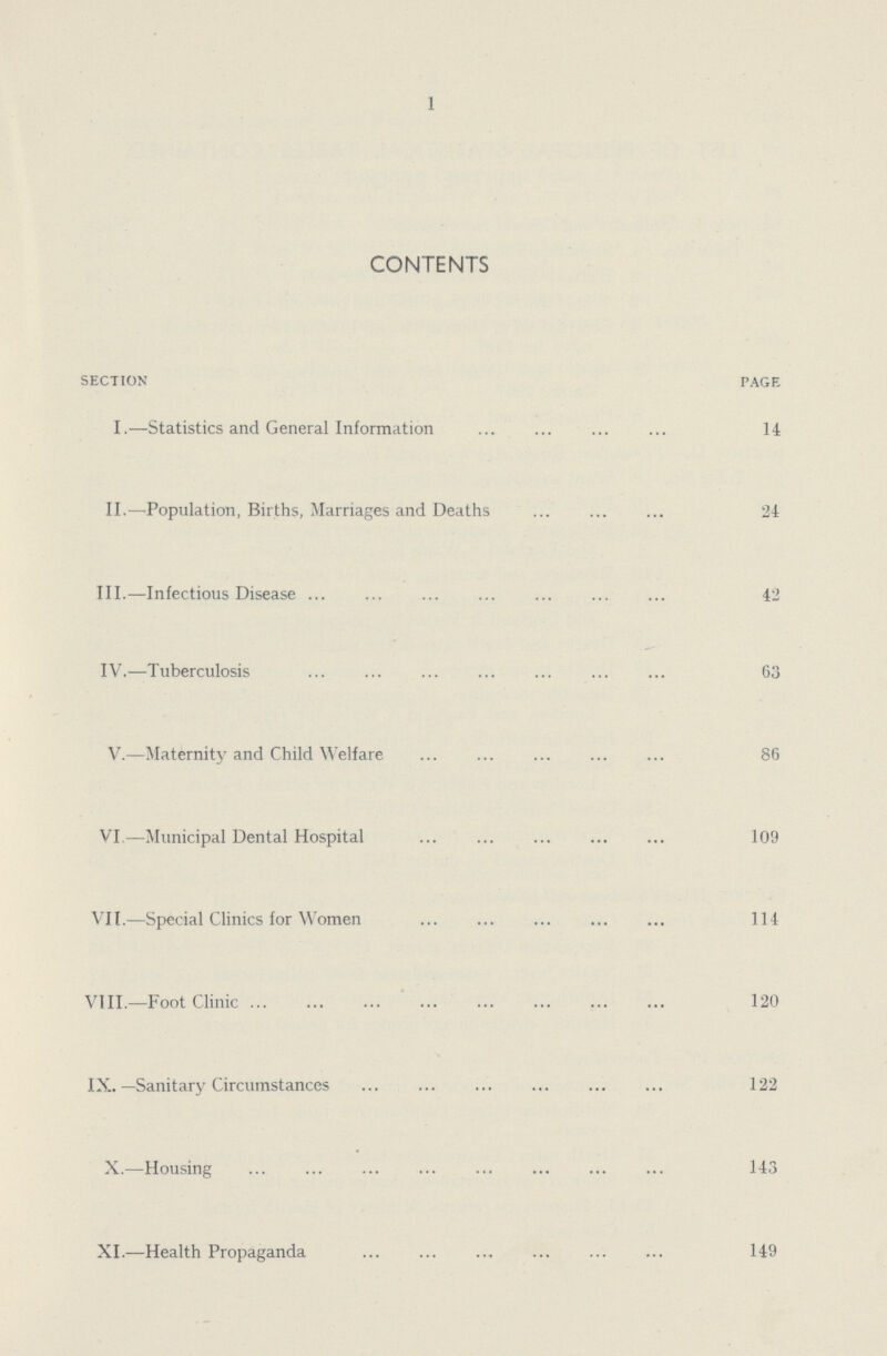 1 CONTENTS section page I.—Statistics and General Information 14 II.—Population, Births, Marriages and Deaths 24 III.—Infectious Disease 42 IV.—Tuberculosis 63 V.—Maternity and Child Welfare 86 VI.—Municipal Dental Hospital 109 VII.—Special Clinics for Women 114 VIII.—Foot Clinic 120 IX.—Sanitary Circumstances 122 X.—Housing 143 XI.—Health Propaganda 149