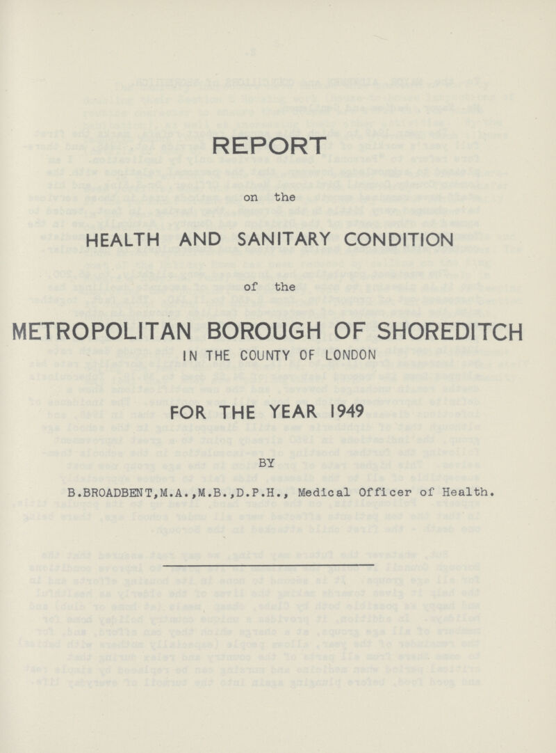 REPORT on the HEALTH AND SANITARY CONDITION of the METROPOLITAN BOROUGH OF SHOREDITCH IN THE COUNTY OF LONDON FOR THE YEAR 1949 BY B.BROADBENT,M.A.,M.B.,D.P.H., Medical Officer of Health.