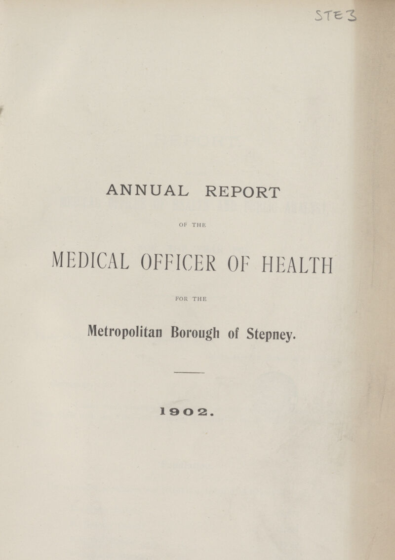 STE 3 ANNUAL REPORT of the MEDICAL OFFICER OF HEALTH for the Metropolitan Borough of Stepney. 1 9 0 2.