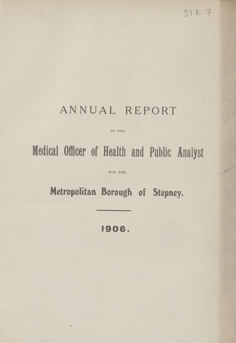 STE 7 ANNUAL REPORT OF THE Medical Officer of Health and Public Analyst FOR THE Metropolitan Borough of Stepney. 1906.