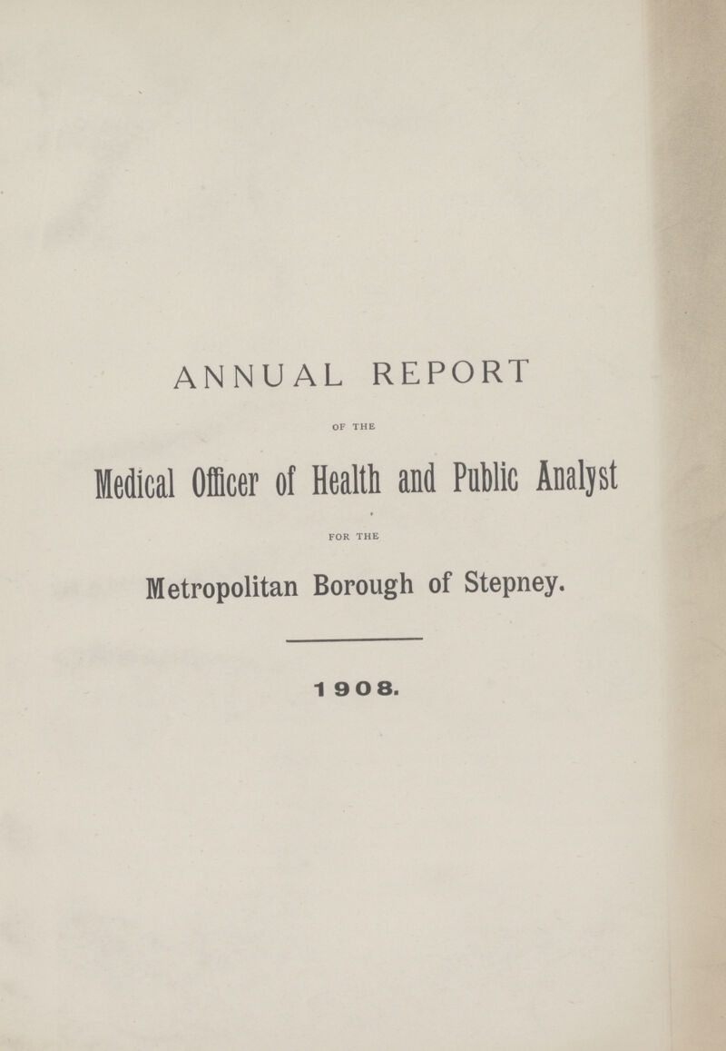 ANNUAL REPORT OF THE Medical Officer of Health and Public Analyst FOR THE Metropolitan Borough of Stepney. 1 908.