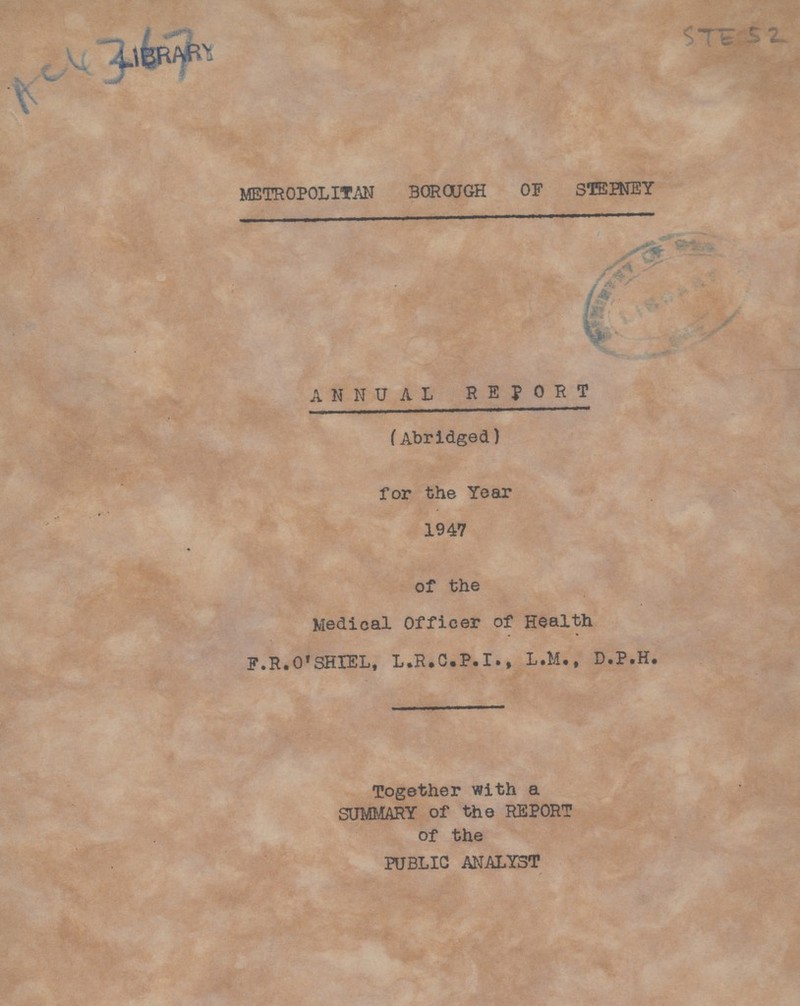 METROPOLITAN BOROUGH OF STEPNEY ANNUAL REPORT (Abridged) for the Year 1947 of the Medical Officer of Health F.R.O'SHIEL, L.R.C.P.I., L.M., D.P.H. Together with a SUMMARY of the REPORT of the PUBLIC ANALYST