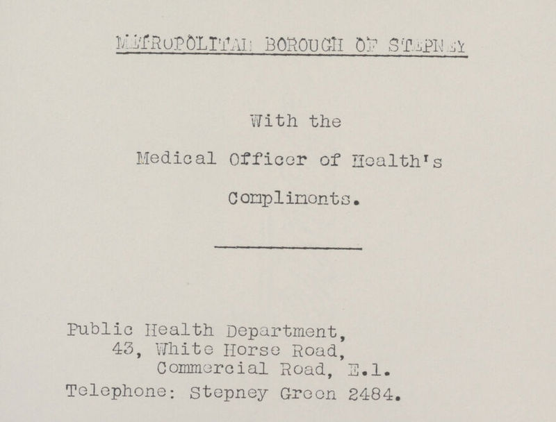METRoPOLITAN: BOROUGH 0F STEPNEY With the Medical Officer of Health's Compliments. Public Health Department, 43, White Horse Road, Commercial Road, E.1. Telephone; stepney Green 2484.