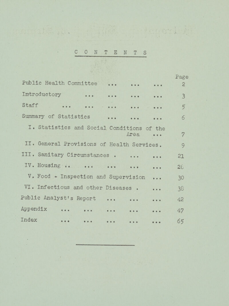 CONTENTS Page Public Health Committee 2 Introductory 3 Staff 5 Summary of Statistics 6 I. Statistics and Social Conditions of the Area 7 II. General Provisions of Health Services. 9 III. Sanitary Circumstances. 21 IV. Housing 28 V. Food - Inspection and Supervision 30 VI. Infectious and other Diseases 38 Public Analyst's Report 42 Appendix 47 Index 65