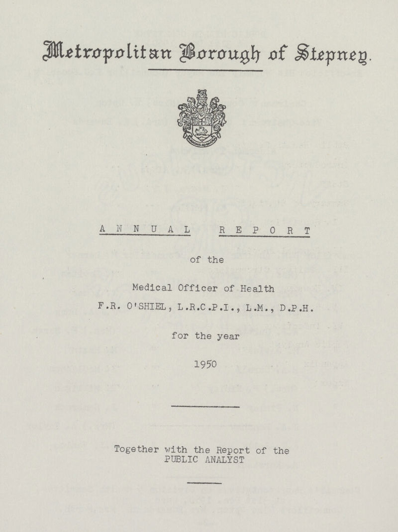 Metropolitan Borough of Stepned. ANNUAL REPORT of the Medical Officer of Health F.R. O'SHIEL, L.R.C.P.I., L.M., D .P .H . for the year 1950 Together with the Report of the PUBLIC ANALYST