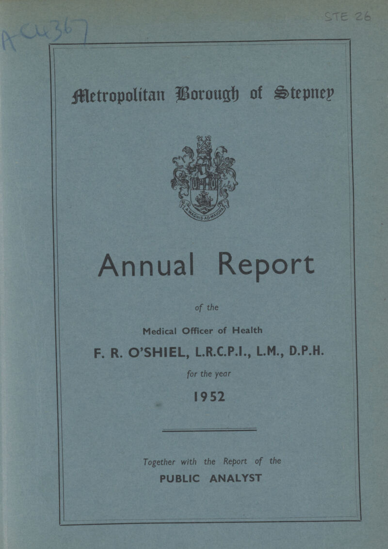 AC4367 STE 26 Metropolitan Borough of Stepney Annual Report of the Medical Officer of Health F. R. O'SHIEL, L.R.C.P.I., L.M., D.P.H. for the year 1952 Together with the Report of the PUBLIC ANALYST