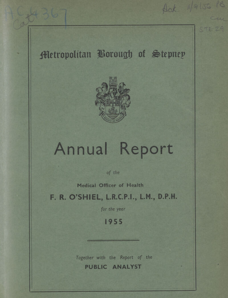AC 436 Ack. 11/9156 P.B. Metropolitan Borough of Stepney Annual Report of the Medical Officer of Health F. R. O'SHIEL, L.R.C.P.I., L.M., D.P.H. for the year 1955 Together with the Report of the PUBLIC ANALYST