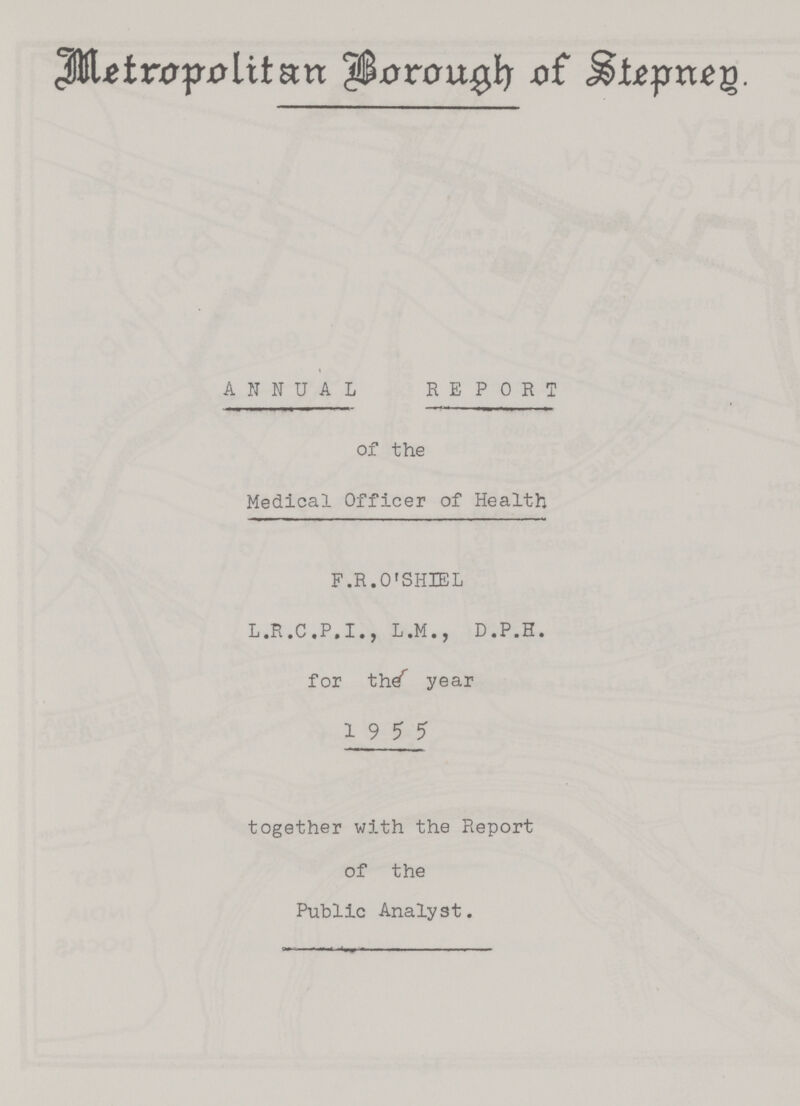 Metropolitan Borough of Stepney. ANNUAL REPORT of the Medical Officer of Health F.R.O'SHIEL L.R.C.P.I., L.H., D.P.H. for the year 19 5 5 together with the Report of the Public Analyst.