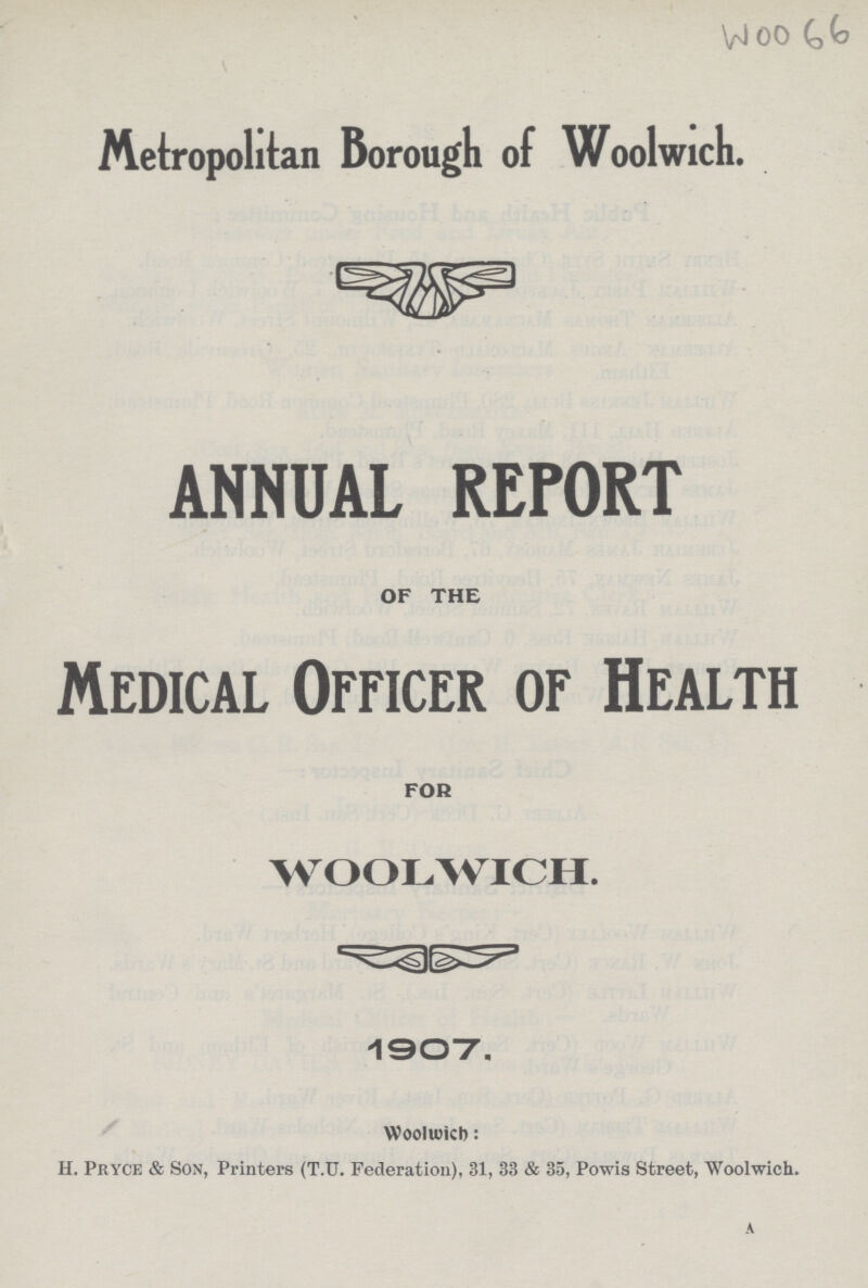 Woo 66 Metropolitan Borough of Woolwich. ANNUAL RETORT OF THE Medical Officer of Health FOR WOOLWICH. 1907. Woolwich: H. Pryce & Son, Printers (T.U. Federation), 31, 33 & 35, Powis Street, Woolwich. A